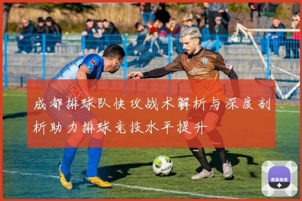 成都排球队快攻战术解析与深度剖析助力排球竞技水平提升