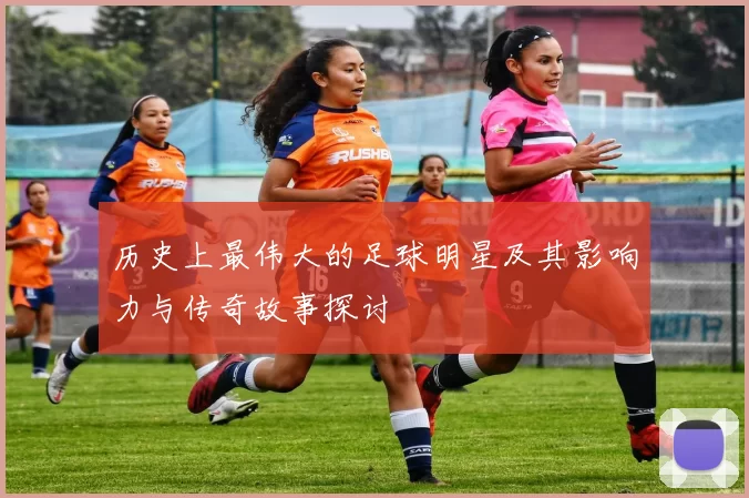 历史上最伟大的足球明星及其影响力与传奇故事探讨