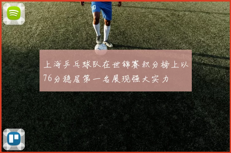 上海乒乓球队在世锦赛积分榜上以76分稳居第一名展现强大实力