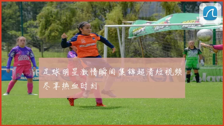 足球明星激情瞬间集锦超清短视频尽享热血时刻