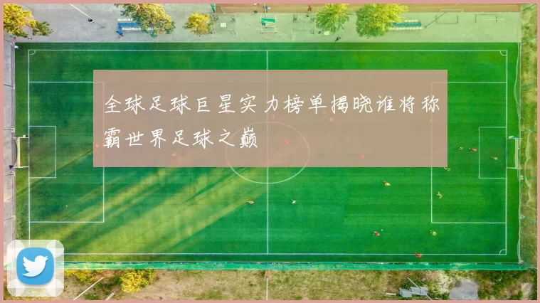 全球足球巨星实力榜单揭晓谁将称霸世界足球之巅