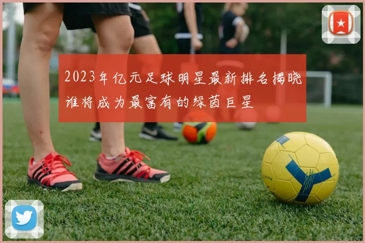 2023年亿元足球明星最新排名揭晓谁将成为最富有的绿茵巨星