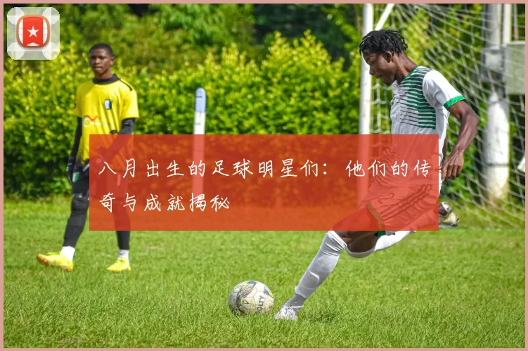 八月出生的足球明星们：他们的传奇与成就揭秘