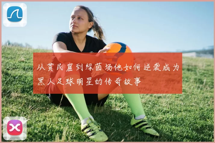 从贫民窟到绿茵场他如何逆袭成为黑人足球明星的传奇故事