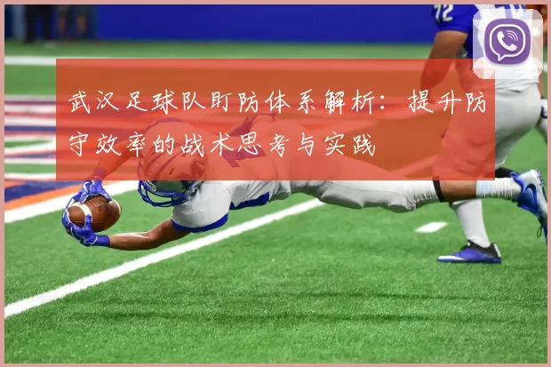 武汉足球队盯防体系解析：提升防守效率的战术思考与实践