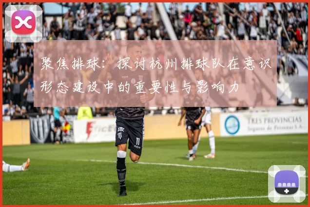 聚焦排球：探讨杭州排球队在意识形态建设中的重要性与影响力