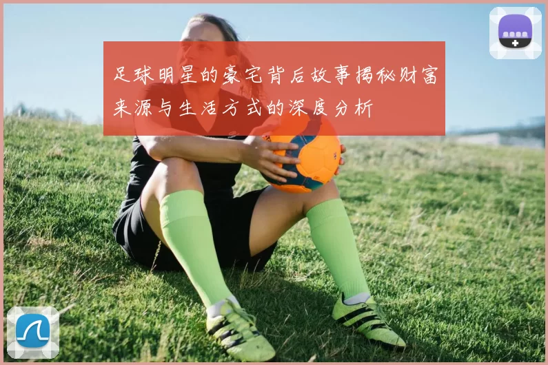 足球明星的豪宅背后故事揭秘财富来源与生活方式的深度分析