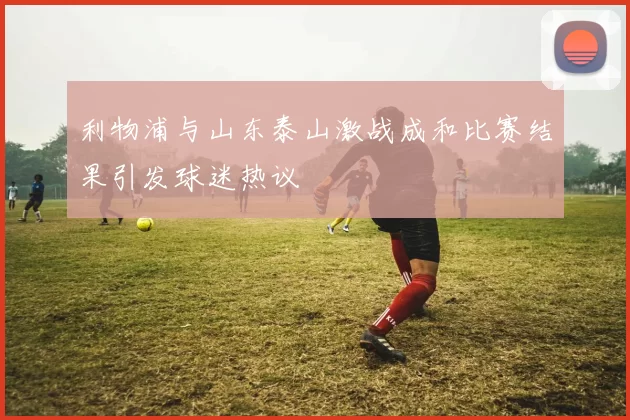 利物浦与山东泰山激战成和比赛结果引发球迷热议