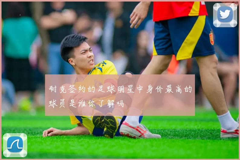 耐克签约的足球明星中身价最高的球员是谁你了解吗