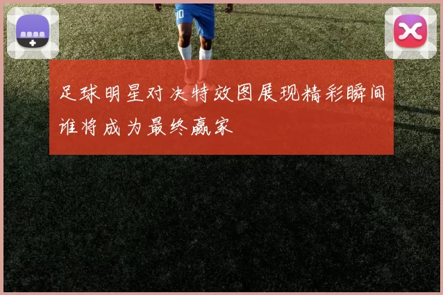 足球明星对决特效图展现精彩瞬间谁将成为最终赢家