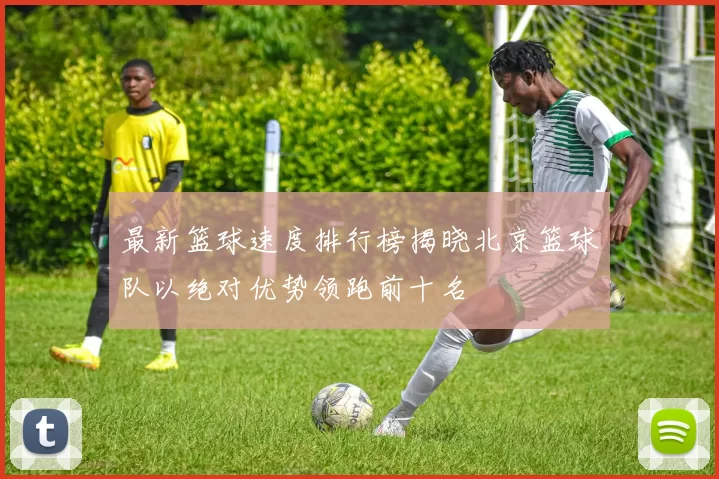 最新篮球速度排行榜揭晓北京篮球队以绝对优势领跑前十名