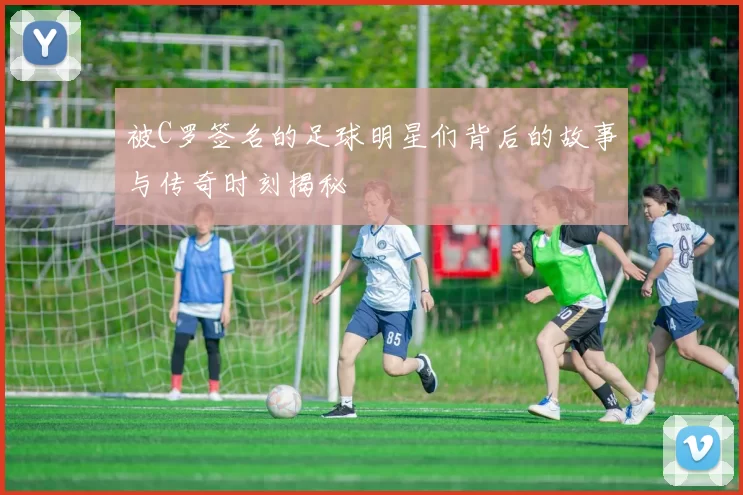 被C罗签名的足球明星们背后的故事与传奇时刻揭秘