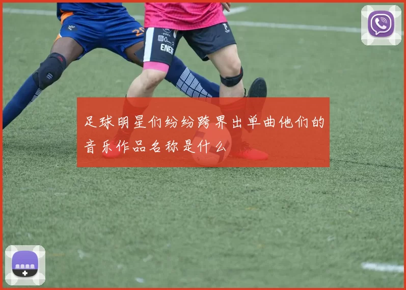 足球明星们纷纷跨界出单曲他们的音乐作品名称是什么