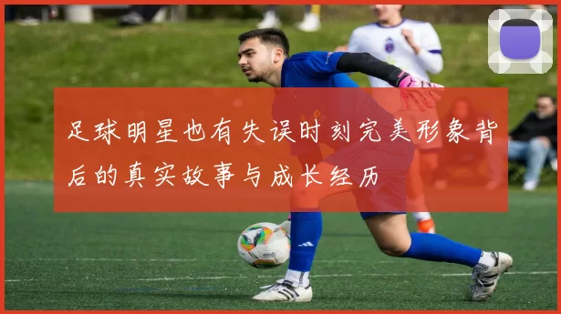足球明星也有失误时刻完美形象背后的真实故事与成长经历