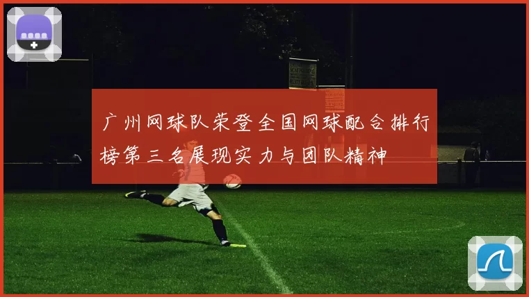 广州网球队荣登全国网球配合排行榜第三名展现实力与团队精神