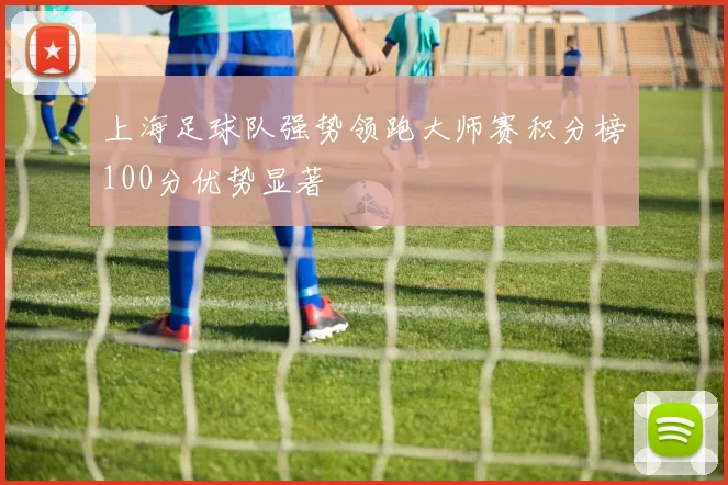 上海足球队强势领跑大师赛积分榜100分优势显著