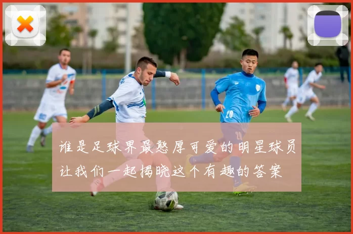 谁是足球界最憨厚可爱的明星球员让我们一起揭晓这个有趣的答案
