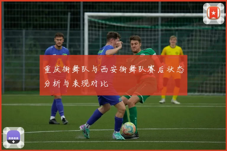 重庆街舞队与西安街舞队赛后状态分析与表现对比