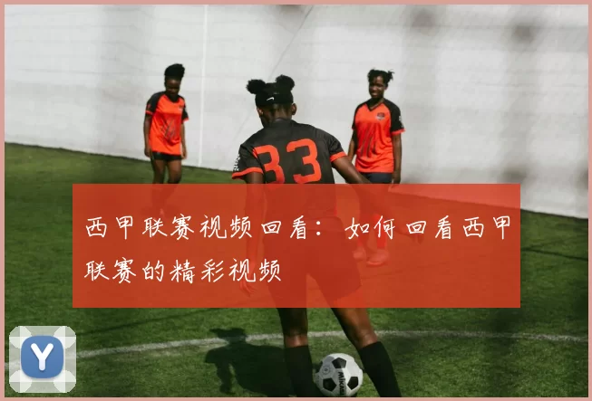 西甲联赛视频回看：如何回看西甲联赛的精彩视频