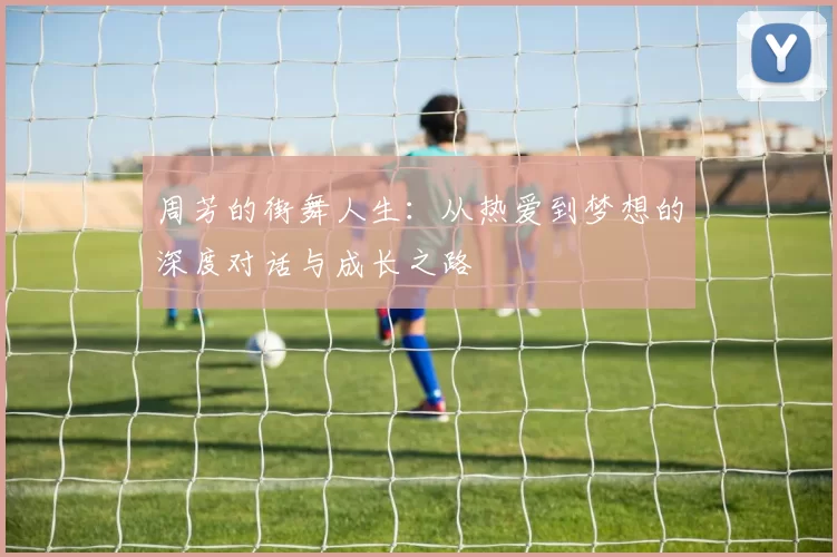 周芳的街舞人生：从热爱到梦想的深度对话与成长之路