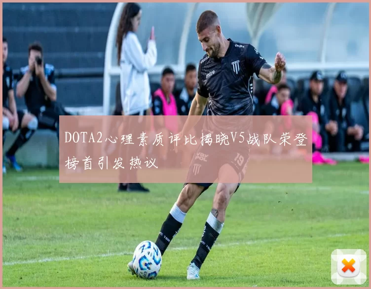 DOTA2心理素质评比揭晓V5战队荣登榜首引发热议