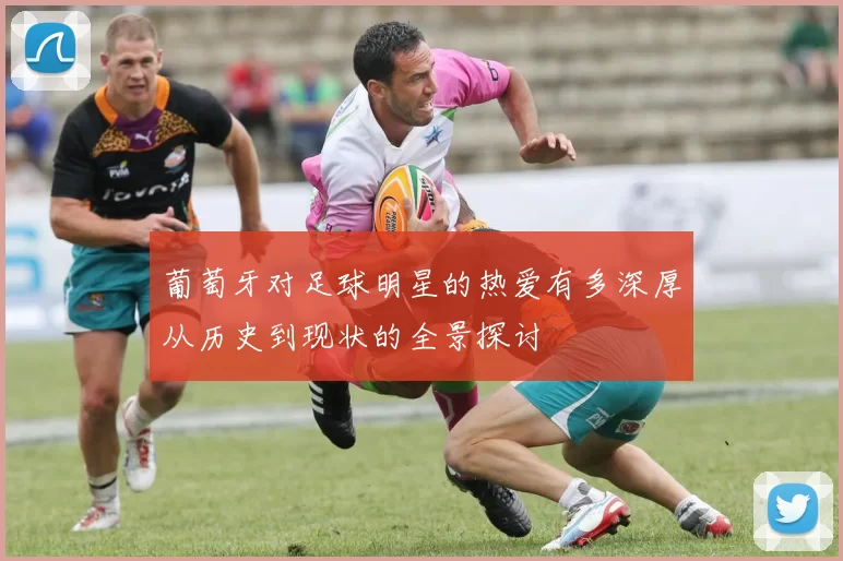 葡萄牙对足球明星的热爱有多深厚从历史到现状的全景探讨