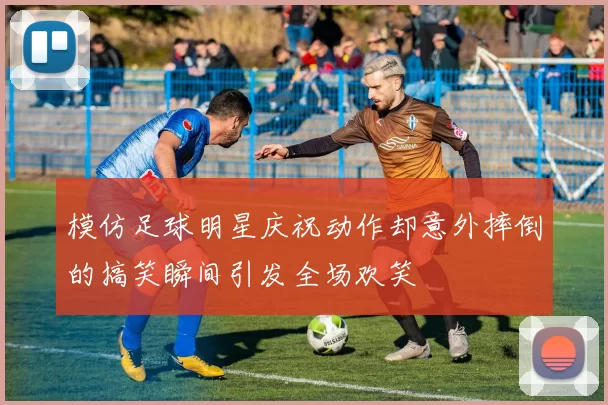 模仿足球明星庆祝动作却意外摔倒的搞笑瞬间引发全场欢笑