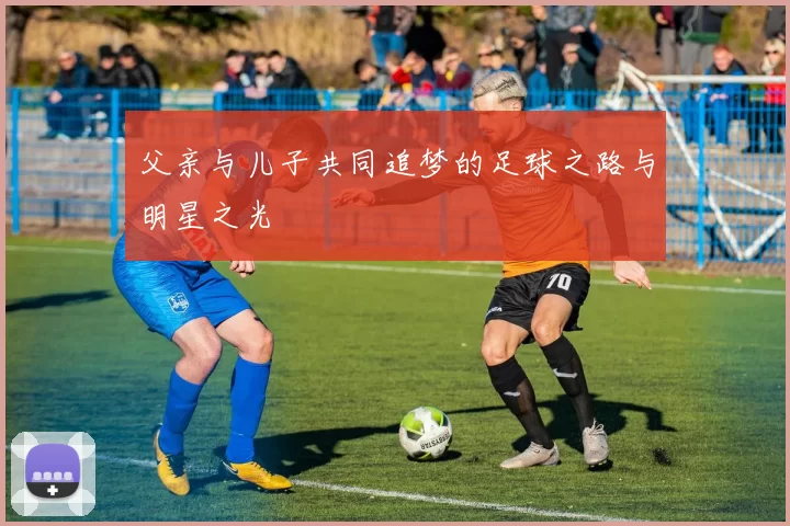 父亲与儿子共同追梦的足球之路与明星之光