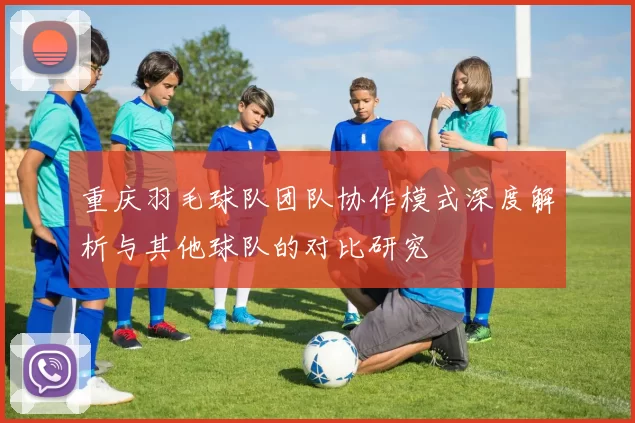 重庆羽毛球队团队协作模式深度解析与其他球队的对比研究