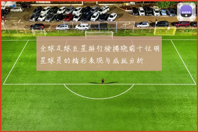 全球足球巨星排行榜揭晓前十位明星球员的精彩表现与成就分析