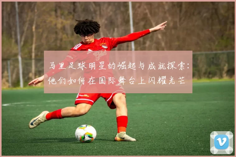 马里足球明星的崛起与成就探索：他们如何在国际舞台上闪耀光芒