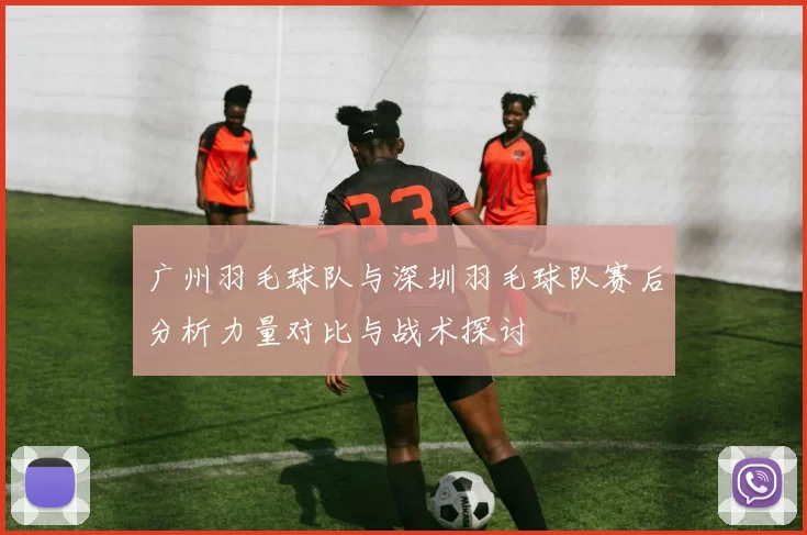 广州羽毛球队与深圳羽毛球队赛后分析力量对比与战术探讨
