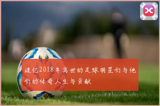 追忆2018年离世的足球明星们与他们的传奇人生与贡献