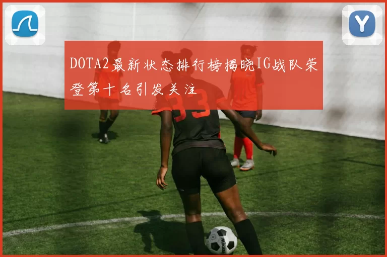 DOTA2最新状态排行榜揭晓IG战队荣登第十名引发关注