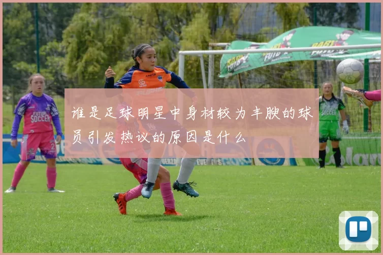 谁是足球明星中身材较为丰腴的球员引发热议的原因是什么
