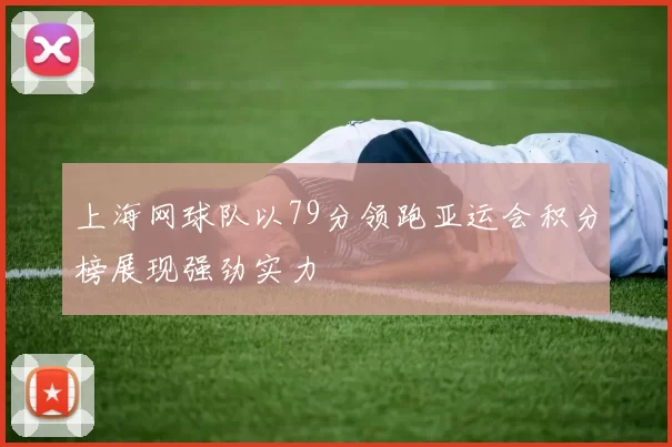 上海网球队以79分领跑亚运会积分榜展现强劲实力