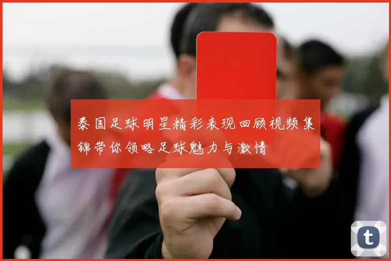 泰国足球明星精彩表现回顾视频集锦带你领略足球魅力与激情