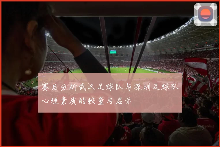 赛后分析武汉足球队与深圳足球队心理素质的较量与启示