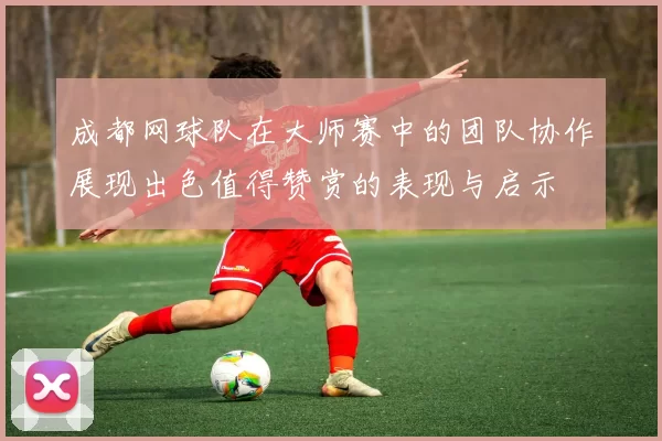 成都网球队在大师赛中的团队协作展现出色值得赞赏的表现与启示