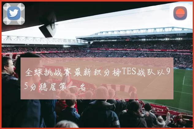 全球挑战赛最新积分榜TES战队以95分稳居第一名