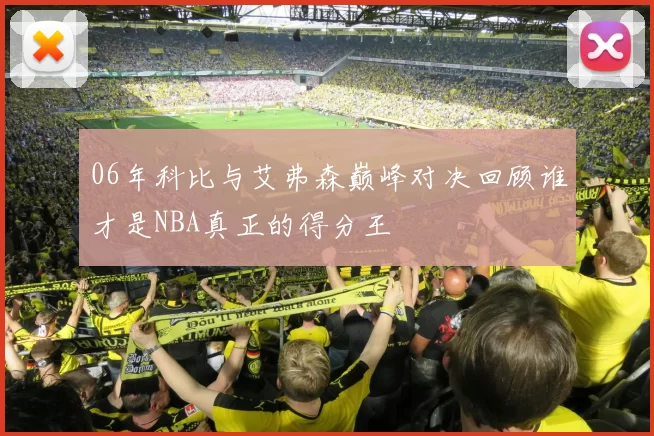 06年科比与艾弗森巅峰对决回顾谁才是NBA真正的得分王