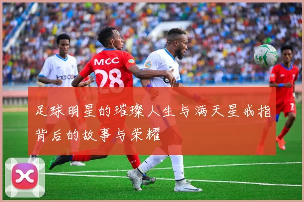 足球明星的璀璨人生与满天星戒指背后的故事与荣耀