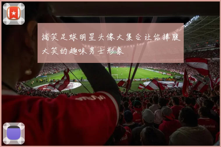 搞笑足球明星头像大集合让你捧腹大笑的趣味男士形象