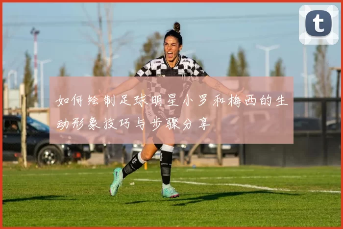 如何绘制足球明星小罗和梅西的生动形象技巧与步骤分享