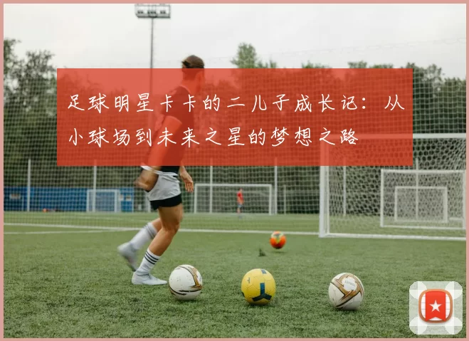 足球明星卡卡的二儿子成长记：从小球场到未来之星的梦想之路