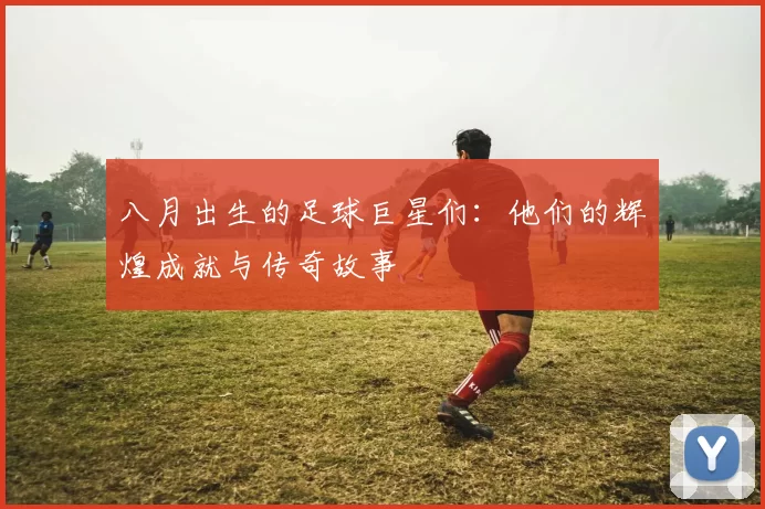 八月出生的足球巨星们：他们的辉煌成就与传奇故事