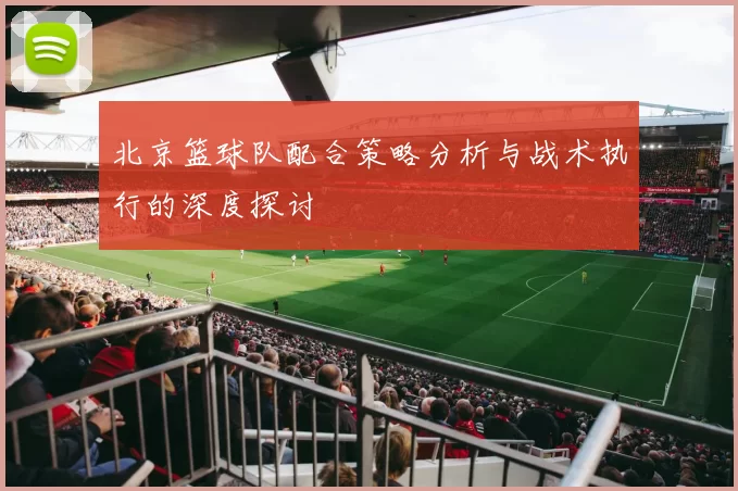 北京篮球队配合策略分析与战术执行的深度探讨