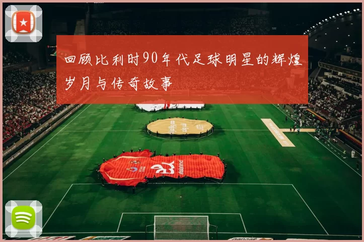 回顾比利时90年代足球明星的辉煌岁月与传奇故事