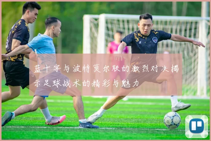 蓝十字与波特莫尔联的激烈对决揭示足球战术的精彩与魅力