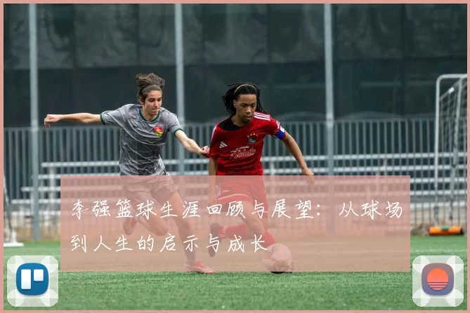 李强篮球生涯回顾与展望：从球场到人生的启示与成长